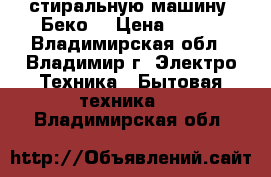  стиральную машину “Беко“ › Цена ­ 500 - Владимирская обл., Владимир г. Электро-Техника » Бытовая техника   . Владимирская обл.